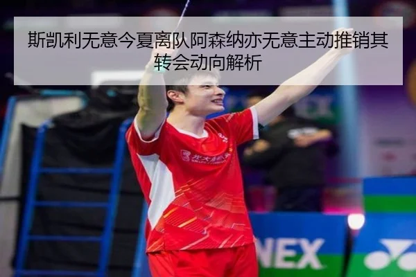斯凯利无意今夏离队阿森纳亦无意主动推销其转会动向解析