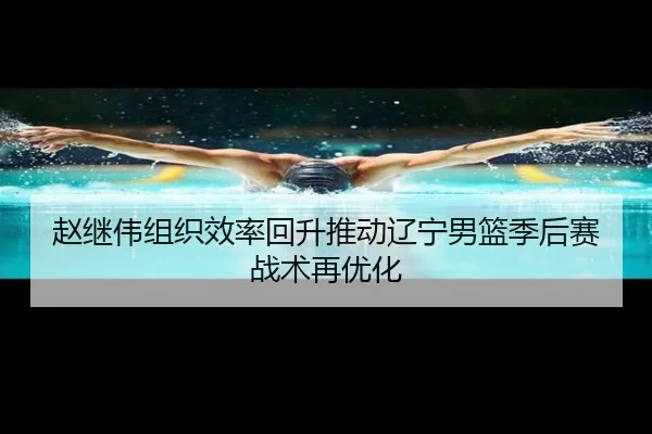 赵继伟组织效率回升推动辽宁男篮季后赛战术再优化